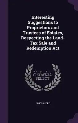 Interesting Suggestions to Proprietors and Trustees of Estates, Respecting the Land-Tax Sale and Redemption Act