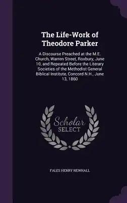 The Life-Work of Theodore Parker: A Discourse Preached at the M.E. Church, Warren Street, Roxbury, June 10, and Repeated Before the Literary Societies