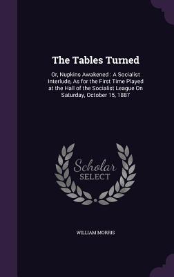 The Tables Turned: Or, Nupkins Awakened: A Socialist Interlude, as for the First Time Played at the Hall of the Socialist League on Satur
