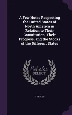 A Few Notes Respecting the United States of North America in Relation to Their Constitution, Their Progress, and the Stocks of the Different States