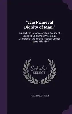 "The Primeval Dignity of Man.": An Address Introductory to a Course of Lectures On Human Physiology, Delivered at the Toland Medical College ... June