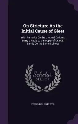 On Stricture As the Initial Cause of Gleet: With Remarks On the Urethral Calibre: Being a Reply to the Paper of Dr. H.B. Sands On the Same Subject