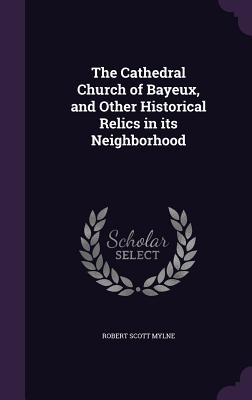 The Cathedral Church of Bayeux, and Other Historical Relics in Its Neighborhood