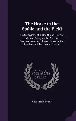 The Horse in the Stable and the Field: His Management in Health and Disease ... With an Essay on the American Trotting Horse, and Suggestions on the B