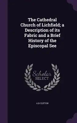 The Cathedral Church of Lichfield; a Description of its Fabric and a Brief History of the Episcopal See