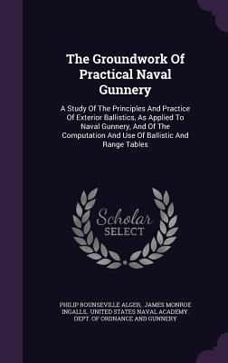 The Groundwork Of Practical Naval Gunnery: A Study Of The Principles And Practice Of Exterior Ballistics, As Applied To Naval Gunnery, And Of The Comp