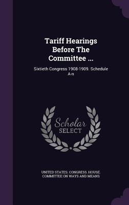 Tariff Hearings Before the Committee ...: Sixtieth Congress 1908-1909. Schedule A-N