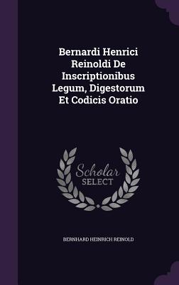 Bernardi Henrici Reinoldi de Inscriptionibus Legum, Digestorum Et Codicis Oratio
