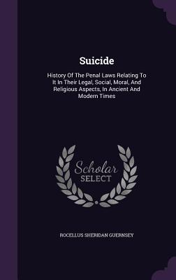Suicide: History of the Penal Laws Relating to It in Their Legal, Social, Moral, and Religious Aspects, in Ancient and Modern T