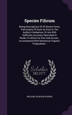 Species Filicum: Being Descriptions of All Known Ferns, Particularly of Such as Exist in the Author's Herbarium, or Are with Sufficient