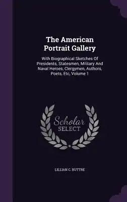 The American Portrait Gallery: With Biographical Sketches Of Presidents, Statesmen, Military And Naval Heroes, Clergymen, Authors, Poets, Etc, Volume