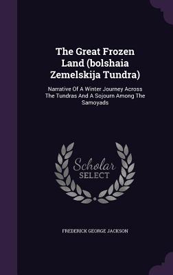The Great Frozen Land (Bolshaia Zemelskija Tundra): Narrative of a Winter Journey Across the Tundras and a Sojourn Among the Samoyads