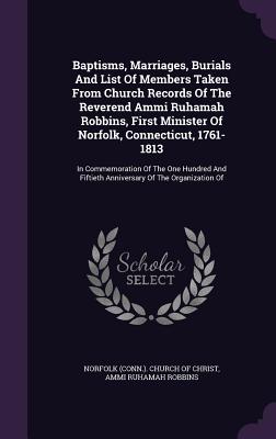 Baptisms, Marriages, Burials and List of Members Taken from Church Records of the Reverend Ammi Ruhamah Robbins, First Minister of Norfolk, Connecticu