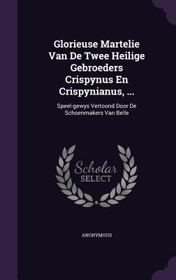 Glorieuse Martelie Van de Twee Heilige Gebroeders Crispynus En Crispynianus, ...: Speel-Gewys Vertoond Door de Schoenmakers Van Belle