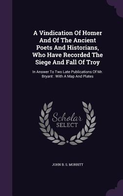 A Vindication of Homer and of the Ancient Poets and Historians, Who Have Recorded the Siege and Fall of Troy: In Answer to Two Late Publications of Mr