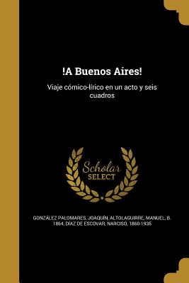 !A Buenos Aires!: Viaje cómico-lírico en un acto y seis cuadros