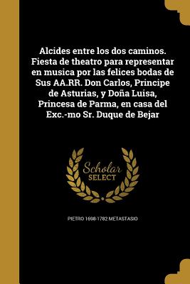 Alcides entre los dos caminos. Fiesta de theatro para representar en musica por las felices bodas de Sus AA.RR. Don Carlos, Principe de Asturias, y Do