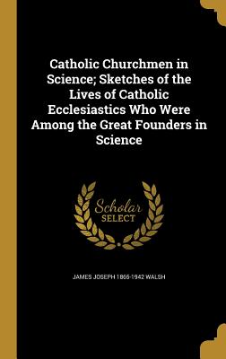 Catholic Churchmen in Science; Sketches of the Lives of Catholic Ecclesiastics Who Were Among the Great Founders in Science