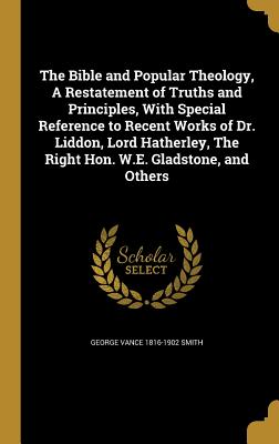 The Bible and Popular Theology, a Restatement of Truths and Principles, with Special Reference to Recent Works of Dr. Liddon, Lord Hatherley, the Righ