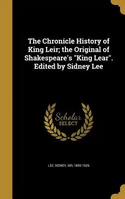 The Chronicle History of King Leir; The Original of Shakespeare's King Lear. Edited by Sidney Lee