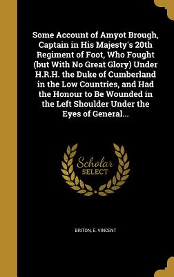 Some Account of Amyot Brough, Captain in His Majesty's 20th Regiment of Foot, Who Fought (But with No Great Glory) Under H.R.H. the Duke of Cumberland