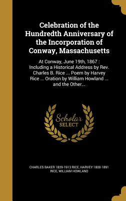 Celebration of the Hundredth Anniversary of the Incorporation of Conway, Massachusetts: At Conway, June 19th, 1867: Including a Historical Address by