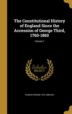 The Constitutional History of England Since the Accession of George Third, 1760-1860; Volume 1