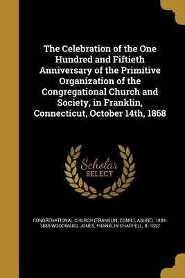 The Celebration of the One Hundred and Fiftieth Anniversary of the Primitive Organization of the Congregational Church and Society, in Franklin, Conne