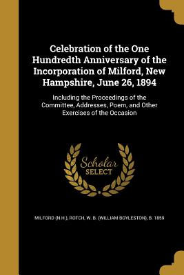 Celebration of the One Hundredth Anniversary of the Incorporation of Milford, New Hampshire, June 26, 1894