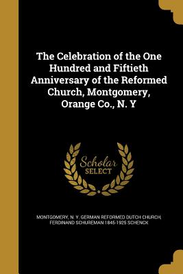 The Celebration of the One Hundred and Fiftieth Anniversary of the Reformed Church, Montgomery, Orange Co., N. y