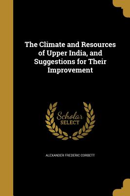 The Climate and Resources of Upper India, and Suggestions for Their Improvement
