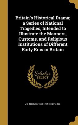 Britain's Historical Drama; A Series of National Tragedies, Intended to Illustrate the Manners, Customs, and Religious Institutions of Different Early