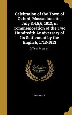 Celebration of the Town of Oxford, Massachusetts, July 3,4,5,6, 1913, in Commemoration of the Two Hundredth Anniversary of Its Settlement by the Engli