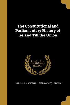 The Constitutional and Parliamentary History of Ireland Till the Union