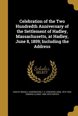 Celebration of the Two Hundredth Anniversary of the Settlement of Hadley, Massachusetts, at Hadley, June 8, 1859; Including the Address