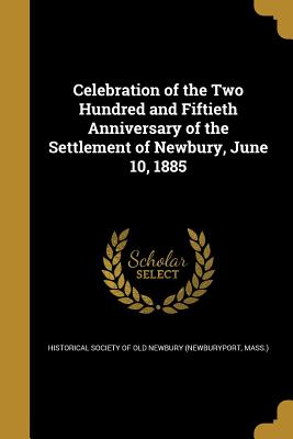 Celebration of the Two Hundred and Fiftieth Anniversary of the Settlement of Newbury, June 10, 1885