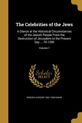 The Celebrities of the Jews: A Glance at the Historical Circumstances of the Jewish People from the Destruction of Jerusalem to the Present Day ...