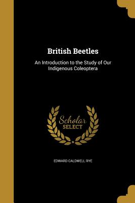 British Beetles: An Introduction to the Study of Our Indigenous Coleoptera