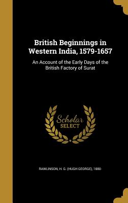 British Beginnings in Western India, 1579-1657: An Account of the Early Days of the British Factory of Surat