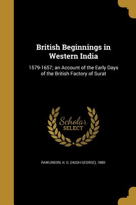 British Beginnings in Western India: 1579-1657; An Account of the Early Days of the British Factory of Surat