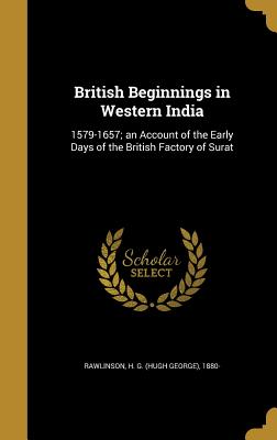 British Beginnings in Western India: 1579-1657; An Account of the Early Days of the British Factory of Surat