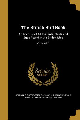 The British Bird Book: An Account of All the Birds, Nests and Eggs Found in the British Isles; Volume 1:1