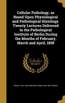 Cellular Pathology, as Based Upon Physiological and Pathological Histology. Twenty Lectures Delivered in the Pathological Institute of Berlin During t