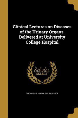 Clinical Lectures on Diseases of the Urinary Organs, Delivered at University College Hospital