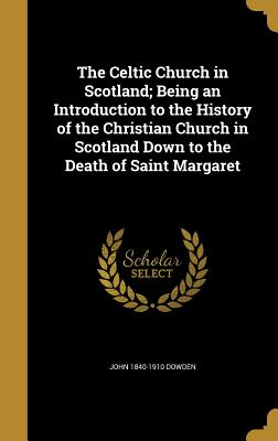 The Celtic Church in Scotland; Being an Introduction to the History of the Christian Church in Scotland Down to the Death of Saint Margaret