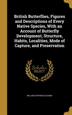 British Butterflies, Figures and Descriptions of Every Native Species, with an Account of Butterfly Development, Structure, Habits, Localities, Mode o