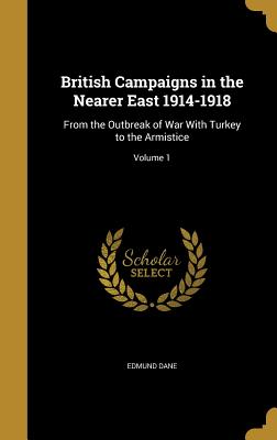 British Campaigns in the Nearer East 1914-1918: From the Outbreak of War with Turkey to the Armistice; Volume 1