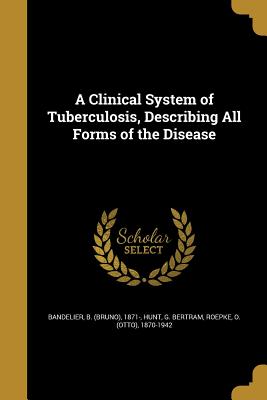 A Clinical System of Tuberculosis, Describing All Forms of the Disease