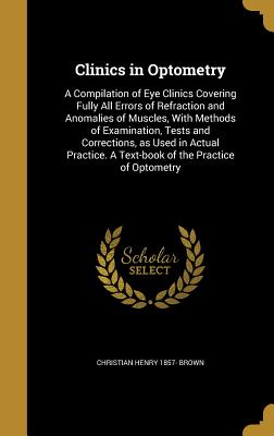 Clinics in Optometry: A Compilation of Eye Clinics Covering Fully All Errors of Refraction and Anomalies of Muscles, with Methods of Examina