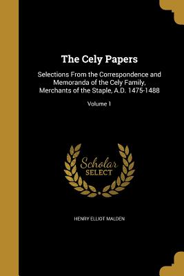 The Cely Papers: Selections from the Correspondence and Memoranda of the Cely Family, Merchants of the Staple, A.D. 1475-1488; Volume 1